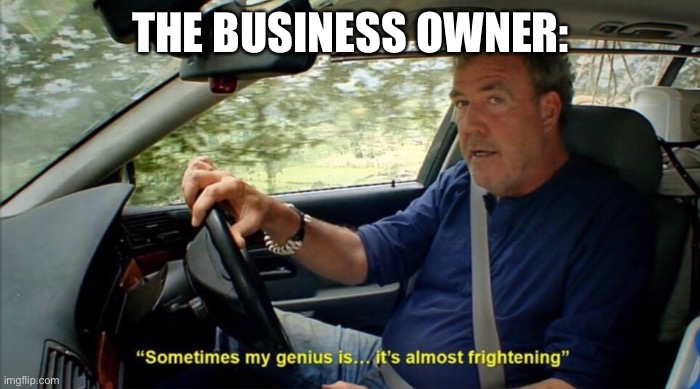 sometimes my genius is... it's almost frightening | THE BUSINESS OWNER: | image tagged in sometimes my genius is it's almost frightening | made w/ Imgflip meme maker
