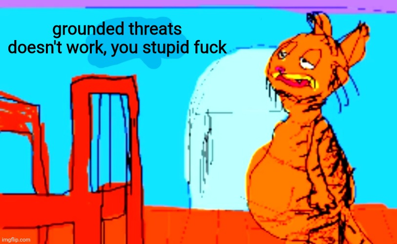 Garfielf Help | grounded threats doesn't work, you stupid fuck | image tagged in garfielf help | made w/ Imgflip meme maker