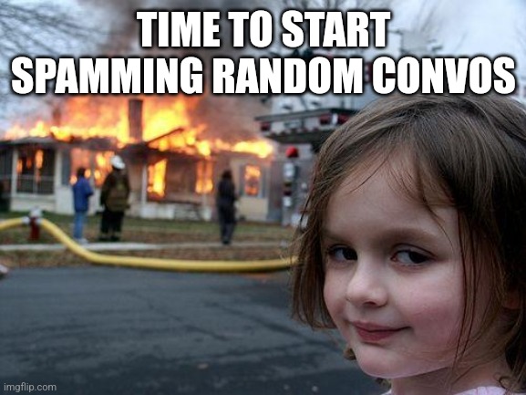 Disaster Girl | TIME TO START SPAMMING RANDOM CONVOS | image tagged in memes,disaster girl | made w/ Imgflip meme maker