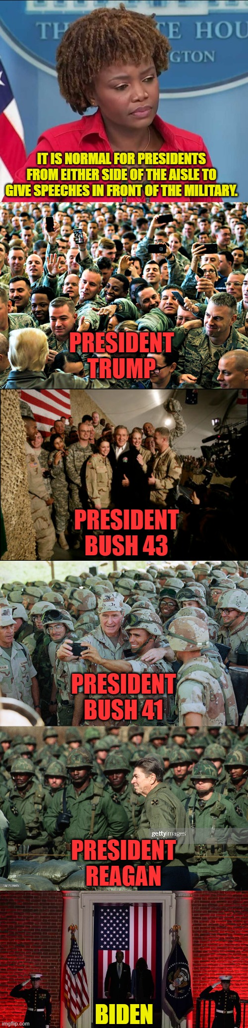 Normal? Not normal just to use them for window dressing. | IT IS NORMAL FOR PRESIDENTS FROM EITHER SIDE OF THE AISLE TO GIVE SPEECHES IN FRONT OF THE MILITARY. PRESIDENT TRUMP; PRESIDENT BUSH 43; PRESIDENT BUSH 41; PRESIDENT REAGAN; BIDEN | image tagged in karine jean-pierre,trump with troops,bush 41,bush 43,reagan,biden | made w/ Imgflip meme maker