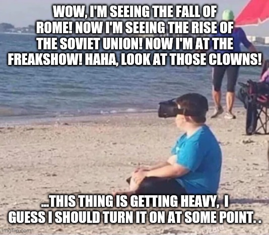 VR beach | WOW, I'M SEEING THE FALL OF ROME! NOW I'M SEEING THE RISE OF THE SOVIET UNION! NOW I'M AT THE FREAKSHOW! HAHA, LOOK AT THOSE CLOWNS! ...THIS THING IS GETTING HEAVY,  I GUESS I SHOULD TURN IT ON AT SOME POINT. . | image tagged in vr beach | made w/ Imgflip meme maker
