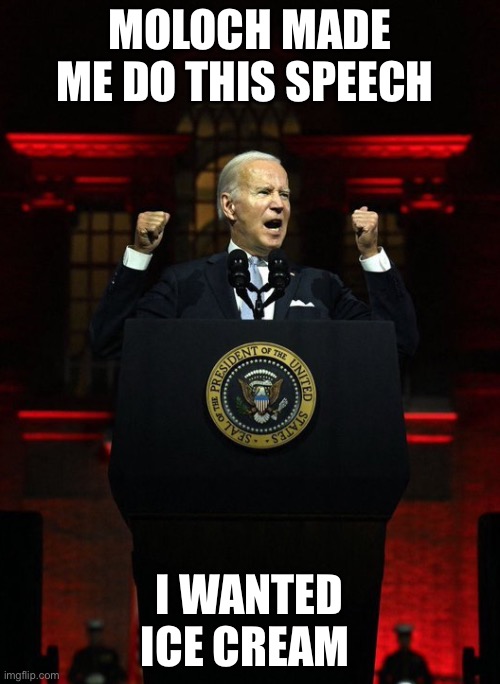 MOLOCH MADE ME DO THIS SPEECH; I WANTED ICE CREAM | image tagged in joe biden,creepy joe biden | made w/ Imgflip meme maker