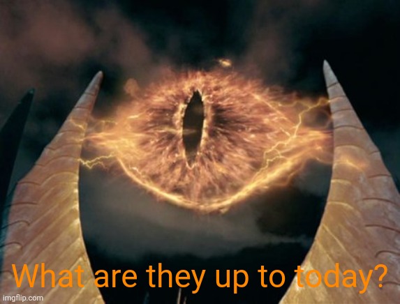 eye of sauron | What are they up to today? | image tagged in eye of sauron | made w/ Imgflip meme maker