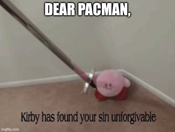 Kirby has found your sin unforgivable | DEAR PACMAN, | image tagged in kirby has found your sin unforgivable | made w/ Imgflip meme maker