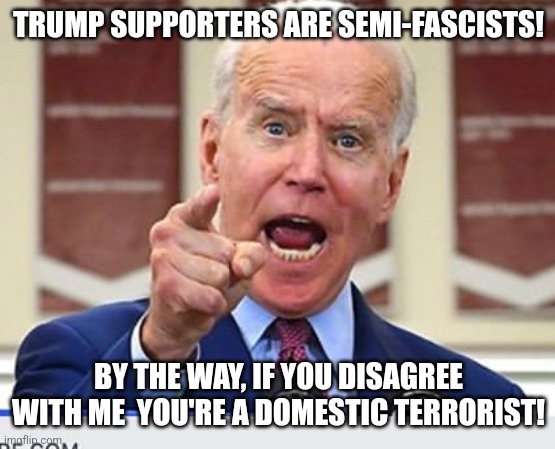 Look in the mirror, Joe | TRUMP SUPPORTERS ARE SEMI-FASCISTS! BY THE WAY, IF YOU DISAGREE WITH ME  YOU'RE A DOMESTIC TERRORIST! | image tagged in joe biden no malarkey,liberal hypocrisy,tyranny,democrats,division | made w/ Imgflip meme maker