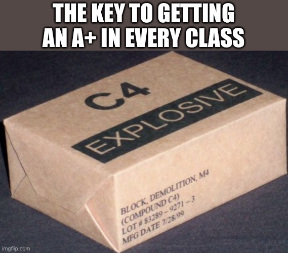 True | THE KEY TO GETTING AN A+ IN EVERY CLASS | image tagged in c4 | made w/ Imgflip meme maker