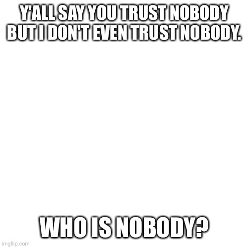 Blank Transparent Square Meme | Y'ALL SAY YOU TRUST NOBODY BUT I DON'T EVEN TRUST NOBODY. WHO IS NOBODY? | image tagged in memes,blank transparent square | made w/ Imgflip meme maker