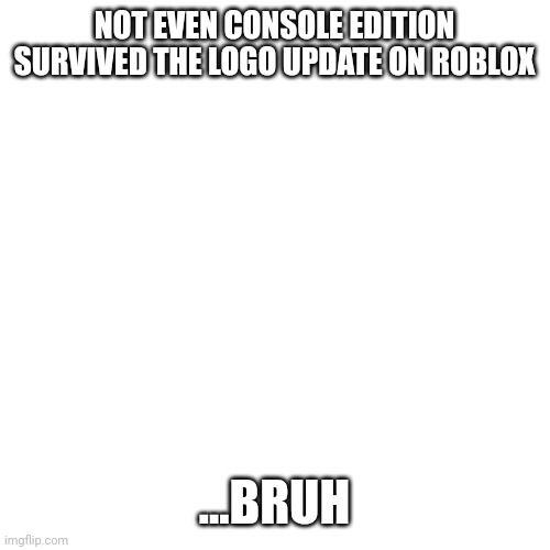 Mind you we get features way way way later then everyone else | NOT EVEN CONSOLE EDITION SURVIVED THE LOGO UPDATE ON ROBLOX; ...BRUH | image tagged in memes,blank transparent square | made w/ Imgflip meme maker