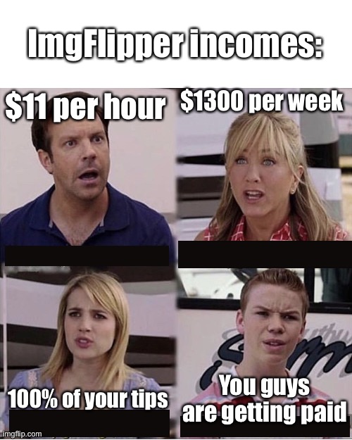 You guys are getting paid template |  ImgFlipper incomes:; $1300 per week; $11 per hour; You guys are getting paid; 100% of your tips | image tagged in you guys are getting paid template,income inequality,earnings,payday,pay | made w/ Imgflip meme maker