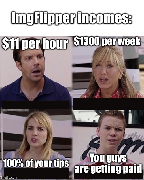 You guys are getting paid template | ImgFlipper incomes:; $1300 per week; $11 per hour; You guys are getting paid; 100% of your tips | image tagged in you guys are getting paid template,income inequality,earnings,payday,pay | made w/ Imgflip meme maker