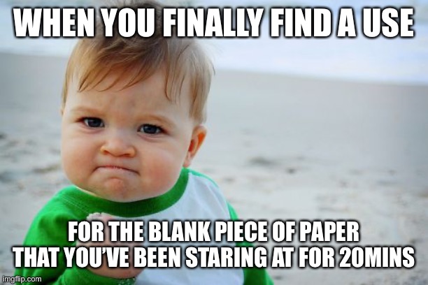 YES | WHEN YOU FINALLY FIND A USE; FOR THE BLANK PIECE OF PAPER THAT YOU’VE BEEN STARING AT FOR 20MINS | image tagged in memes,success kid original | made w/ Imgflip meme maker