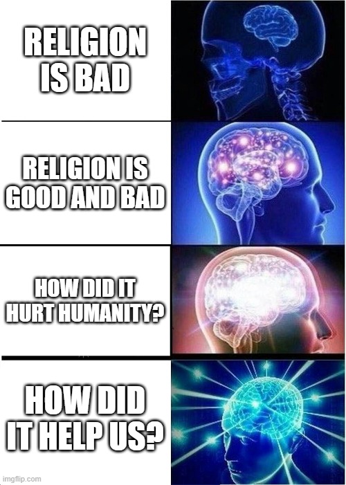 Religious enlightenment | RELIGION IS BAD; RELIGION IS GOOD AND BAD; HOW DID IT HURT HUMANITY? HOW DID IT HELP US? | image tagged in memes,expanding brain | made w/ Imgflip meme maker