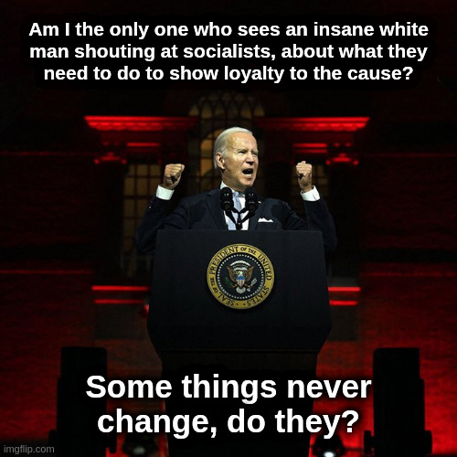 Heil Biden! |  Am I the only one who sees an insane white
man shouting at socialists, about what they
need to do to show loyalty to the cause? Some things never
change, do they? | image tagged in liberals,progressives,democrats,fascists,biden,nazis | made w/ Imgflip meme maker