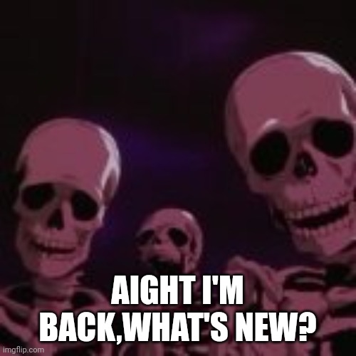 . | AIGHT I'M BACK,WHAT'S NEW? | made w/ Imgflip meme maker