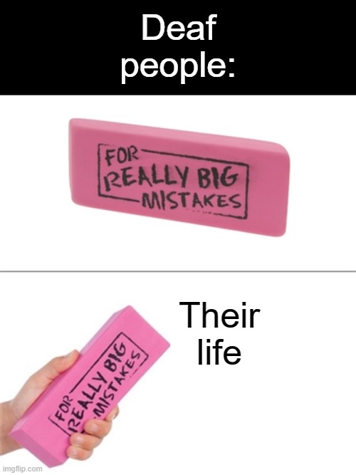 For really big mistakes | Deaf people: Their life | image tagged in for really big mistakes | made w/ Imgflip meme maker