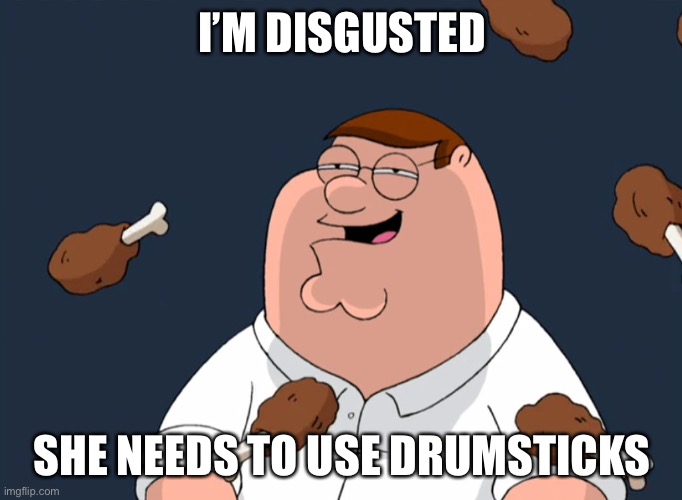 Peter Griffin Drumsticks | I’M DISGUSTED SHE NEEDS TO USE DRUMSTICKS | image tagged in peter griffin drumsticks | made w/ Imgflip meme maker