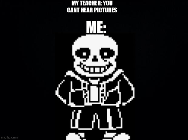 Black background | MY TEACHER: YOU CANT HEAR PICTURES; ME: | image tagged in black background | made w/ Imgflip meme maker