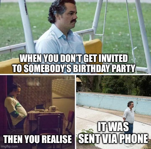 Sad Pablo Escobar Meme | WHEN YOU DON’T GET INVITED TO SOMEBODY’S BIRTHDAY PARTY; THEN YOU REALISE; IT WAS SENT VIA PHONE | image tagged in memes,sad pablo escobar | made w/ Imgflip meme maker