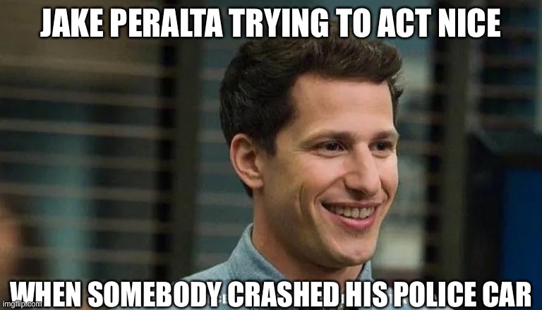 JAKE PERALTA TRYING TO ACT NICE; WHEN SOMEBODY CRASHED HIS POLICE CAR | image tagged in jake | made w/ Imgflip meme maker