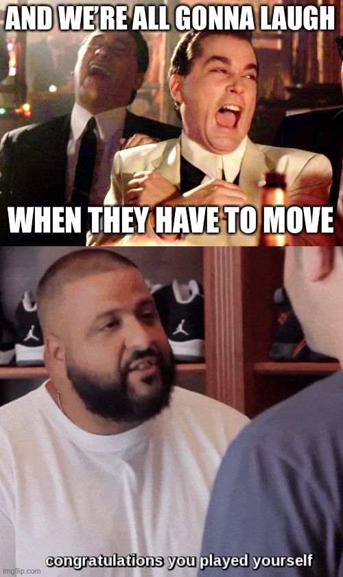 AND WE’RE ALL GONNA LAUGH; WHEN THEY HAVE TO MOVE | image tagged in memes,good fellas hilarious,congratulations you played yourself | made w/ Imgflip meme maker