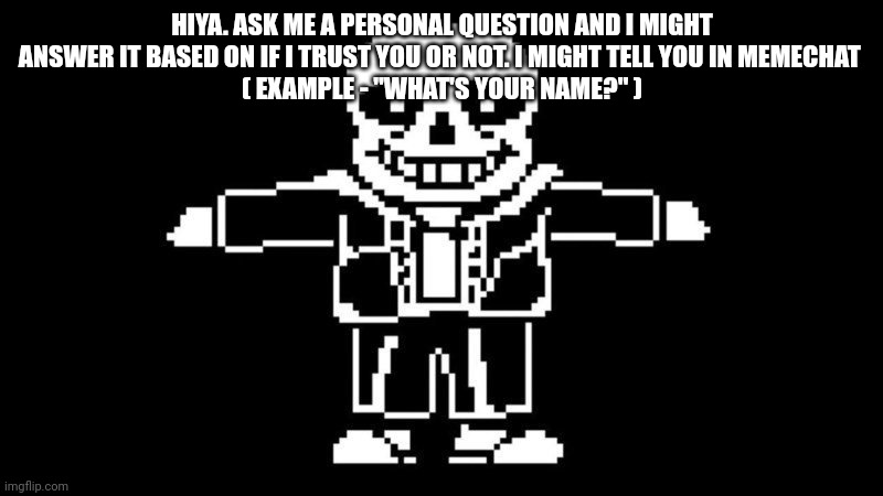 :) | HIYA. ASK ME A PERSONAL QUESTION AND I MIGHT ANSWER IT BASED ON IF I TRUST YOU OR NOT. I MIGHT TELL YOU IN MEMECHAT 
( EXAMPLE - "WHAT'S YOUR NAME?" ) | image tagged in t pose sans | made w/ Imgflip meme maker
