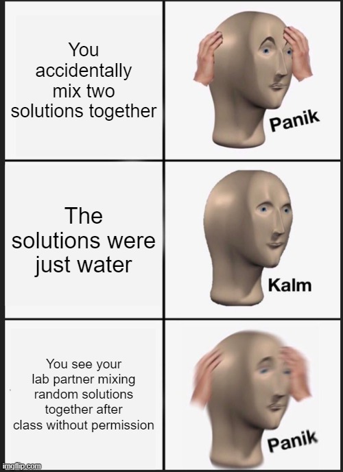 In the High School Chemistry Lab | You accidentally mix two solutions together; The solutions were just water; You see your lab partner mixing random solutions together after class without permission | image tagged in memes,panik kalm panik | made w/ Imgflip meme maker