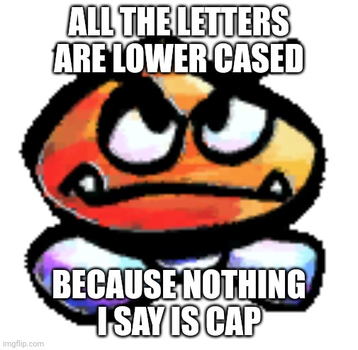 Kub | ALL THE LETTERS ARE LOWER CASED; BECAUSE NOTHING I SAY IS CAP | image tagged in kub | made w/ Imgflip meme maker
