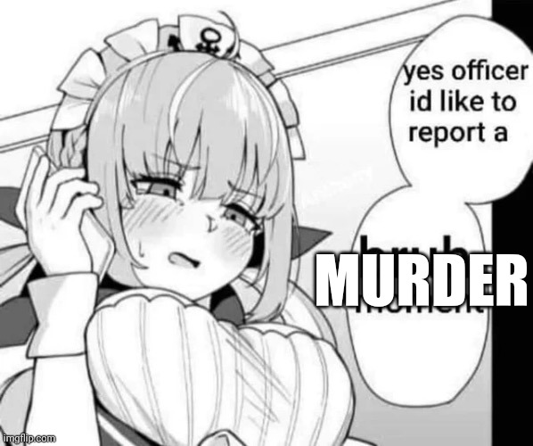 yes officer id like to report a bruh moment | MURDER | image tagged in yes officer id like to report a bruh moment | made w/ Imgflip meme maker