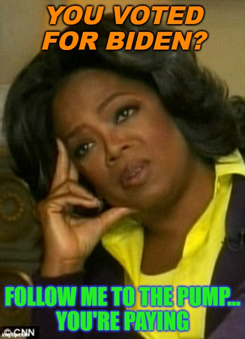 You Voted For Biden? Follow Me To The Pump... You're Paying | YOU VOTED FOR BIDEN? FOLLOW ME TO THE PUMP...
YOU'RE PAYING | image tagged in poor you | made w/ Imgflip meme maker