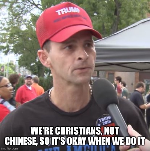 Trump supporter | WE'RE CHRISTIANS, NOT CHINESE, SO IT'S OKAY WHEN WE DO IT | image tagged in trump supporter | made w/ Imgflip meme maker