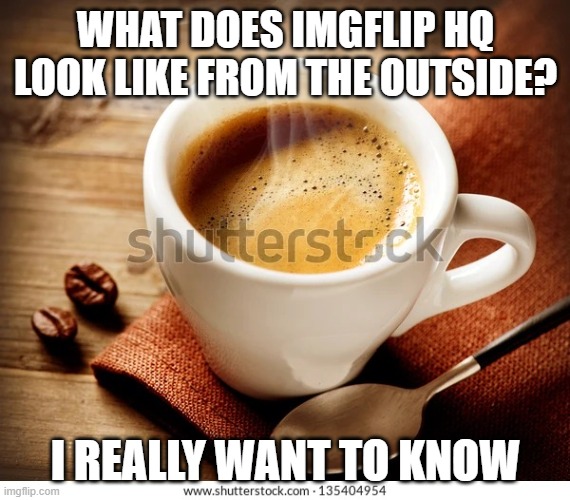 Coffee | WHAT DOES IMGFLIP HQ LOOK LIKE FROM THE OUTSIDE? I REALLY WANT TO KNOW | image tagged in coffee,memes,president_joe_biden | made w/ Imgflip meme maker