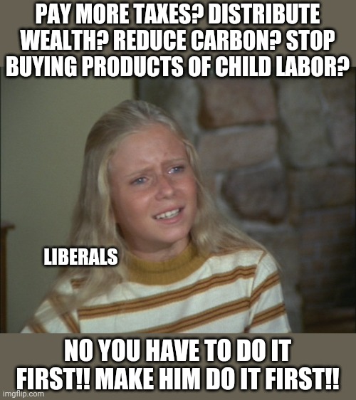 marcia marcia marcia | PAY MORE TAXES? DISTRIBUTE WEALTH? REDUCE CARBON? STOP BUYING PRODUCTS OF CHILD LABOR? LIBERALS; NO YOU HAVE TO DO IT FIRST!! MAKE HIM DO IT FIRST!! | image tagged in marcia marcia marcia | made w/ Imgflip meme maker