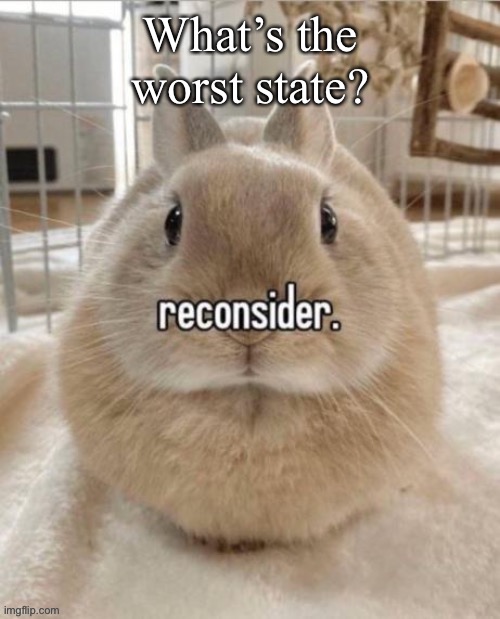 reconsider | What’s the worst state? | image tagged in reconsider | made w/ Imgflip meme maker