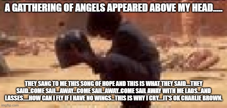 A GATTHERING OF ANGELS APPEARED ABOVE MY HEAD..... THEY SANG TO ME THIS SONG OF HOPE AND THIS IS WHAT THEY SAID....THEY SAID..COME SAIL...AW | made w/ Imgflip meme maker