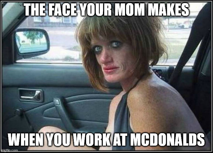 Ugly meth heroin addict Prostitute hoe in car | THE FACE YOUR MOM MAKES WHEN YOU WORK AT MCDONALDS | image tagged in ugly meth heroin addict prostitute hoe in car | made w/ Imgflip meme maker