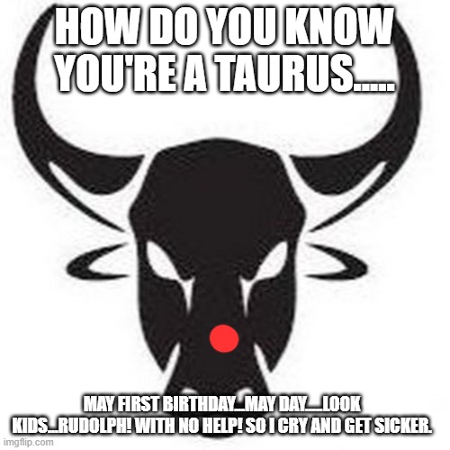 HOW DO YOU KNOW YOU'RE A TAURUS..... MAY FIRST BIRTHDAY...MAY DAY.....LOOK KIDS...RUDOLPH! WITH NO HELP! SO I CRY AND GET SICKER. | made w/ Imgflip meme maker