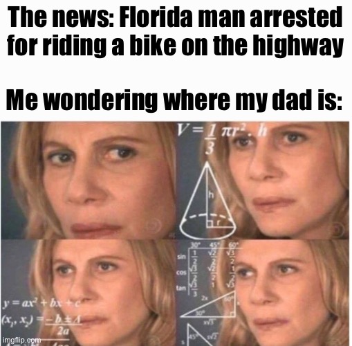 Sorry if repost | The news: Florida man arrested for riding a bike on the highway; Me wondering where my dad is: | image tagged in confused math lady | made w/ Imgflip meme maker