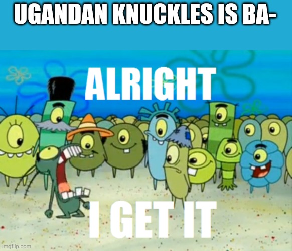 Alright I get It | UGANDAN KNUCKLES IS BA- | image tagged in alright i get it,funny memes | made w/ Imgflip meme maker