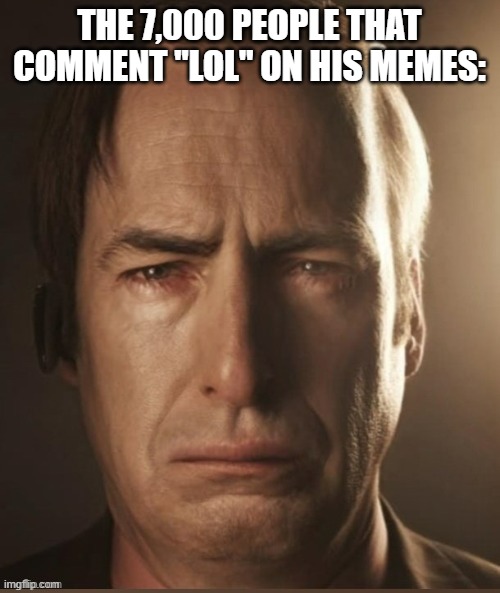 Saul Sadman | THE 7,000 PEOPLE THAT COMMENT "LOL" ON HIS MEMES: | image tagged in saul sadman | made w/ Imgflip meme maker
