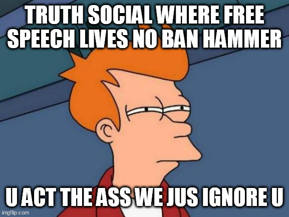 Futurama Fry Meme | TRUTH SOCIAL WHERE FREE SPEECH LIVES NO BAN HAMMER; U ACT THE ASS WE JUS IGNORE U | image tagged in memes,futurama fry | made w/ Imgflip meme maker