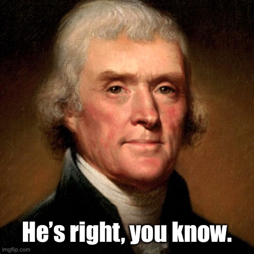 Thomas Jefferson Meme | He’s right, you know. | image tagged in thomas jefferson meme | made w/ Imgflip meme maker