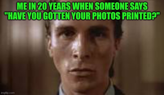 Patrick Bateman staring | ME IN 20 YEARS WHEN SOMEONE SAYS "HAVE YOU GOTTEN YOUR PHOTOS PRINTED?" | image tagged in patrick bateman staring | made w/ Imgflip meme maker