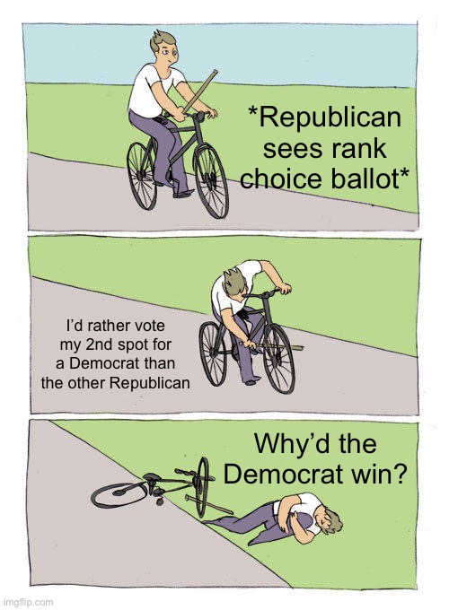 Bike Fall Meme | *Republican sees rank choice ballot* I’d rather vote my 2nd spot for a Democrat than the other Republican Why’d the Democrat win? | image tagged in memes,bike fall | made w/ Imgflip meme maker