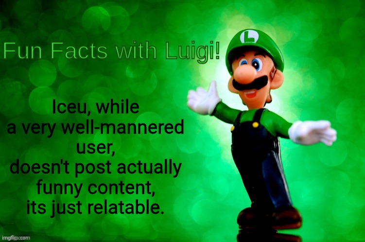 Unpopular opinion (not trying to diss him) | Iceu, while a very well-mannered user, doesn't post actually funny content, its just relatable. | image tagged in fun facts with luigi | made w/ Imgflip meme maker
