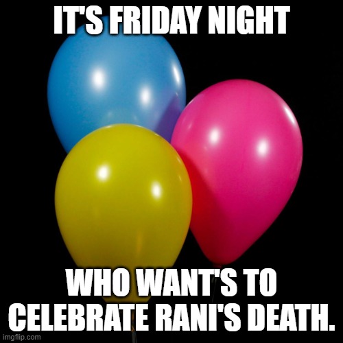 three ballons | IT'S FRIDAY NIGHT; WHO WANT'S TO CELEBRATE RANI'S DEATH. | image tagged in three ballons | made w/ Imgflip meme maker