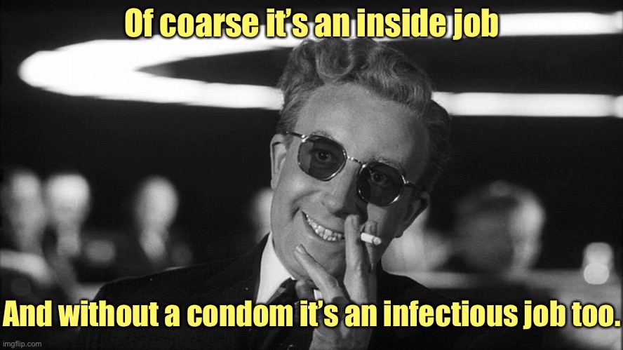 Doctor Strangelove says... | Of coarse it’s an inside job And without a condom it’s an infectious job too. | image tagged in doctor strangelove says | made w/ Imgflip meme maker
