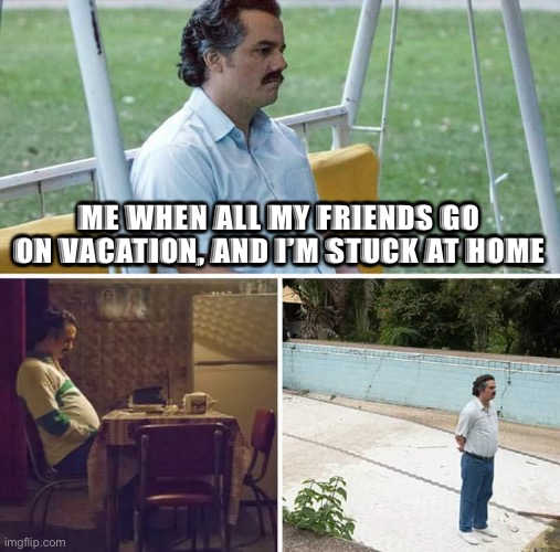 Sad Pablo Escobar | ME WHEN ALL MY FRIENDS GO ON VACATION, AND I’M STUCK AT HOME | image tagged in memes,sad pablo escobar | made w/ Imgflip meme maker