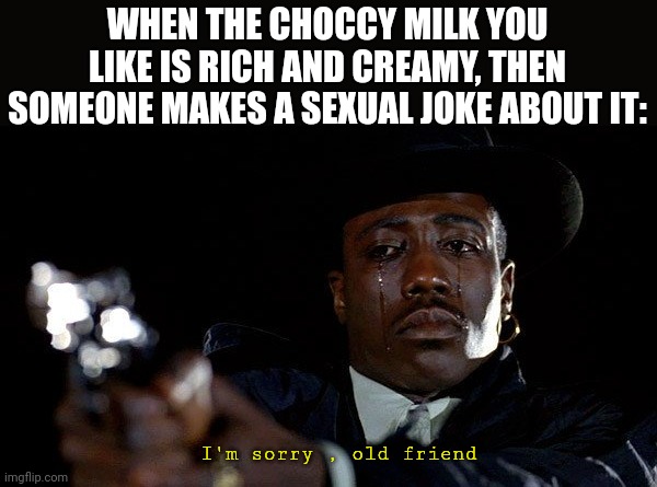 No more choccy milk :( | WHEN THE CHOCCY MILK YOU LIKE IS RICH AND CREAMY, THEN SOMEONE MAKES A SEXUAL JOKE ABOUT IT:; I'm sorry , old friend | image tagged in crying man with gun | made w/ Imgflip meme maker