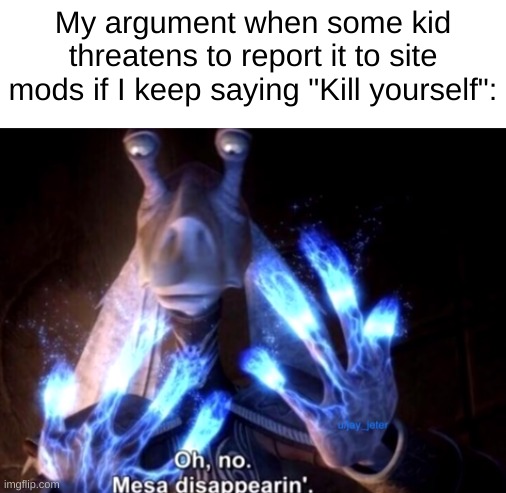 mesa disapearing | My argument when some kid threatens to report it to site mods if I keep saying "Kill yourself": | image tagged in mesa disapearing | made w/ Imgflip meme maker