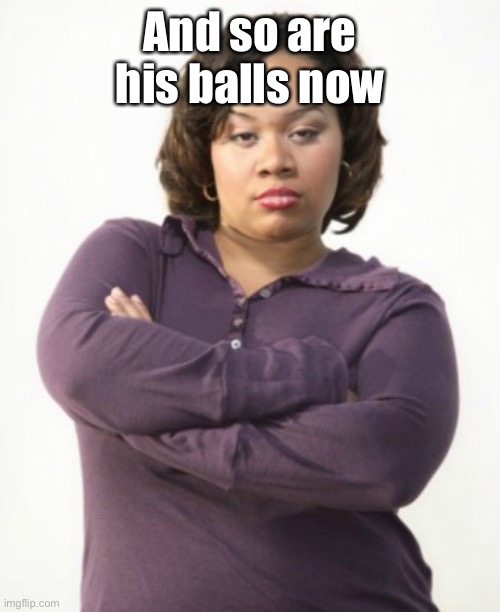 Mad woman | And so are his balls now | image tagged in mad woman | made w/ Imgflip meme maker